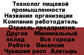 Технолог пищевой промышленности › Название организации ­ Компания-работодатель › Отрасль предприятия ­ Другое › Минимальный оклад ­ 1 - Все города Работа » Вакансии   . Чувашия респ.,Алатырь г.